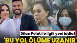Dilan Polat ile ilgili şoke eden yeni gelişme! 'Bu yol ölüme uzanır'