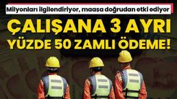 Maaşa doğrudan yansıyor! Çalışana yüzde 50 zamlı 3 ödeme birden