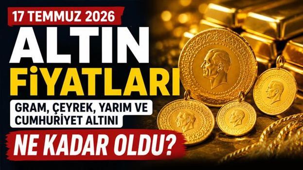 17 Temmuz 2026 Altın Fiyatları: Gram, çeyrek, yarım ve cumhuriyet altını ne kadar oldu?