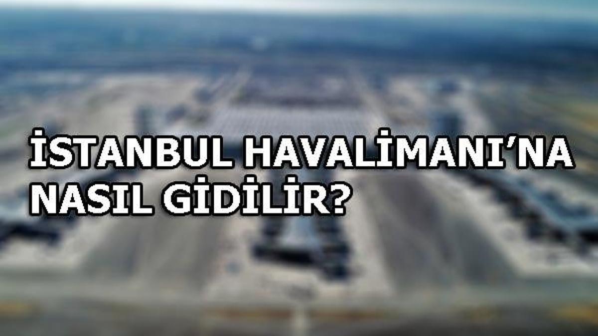 İstanbul havalimanı nerede? İstanbul Havalimanı'na nasıl gidilir?
