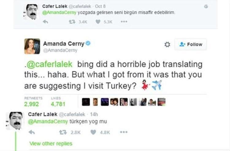Yozgada gelirsen seni bir gün misafir edebilirim yazan kullanıcıya Cernyden cevap geldi: Bing çok kötü bir çeviri yaptı, hahaha. Ama anladığım kadarıyla Türkiyeyi ziyaret etmem gerektiğini söylüyorsun.Amanda Cernynin bu yanıtı Twitterda adeta patladı. 3 bin Retweet ve 5 bine yakın beğeni alan bu yanıtın üstüne Cafer Lalek Türkçen yog mu yazdı.