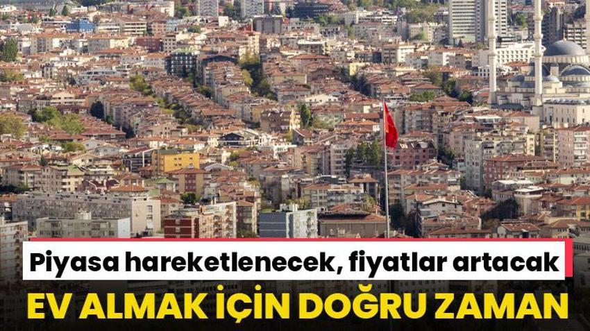Ev almanın tam zamanı! Piyasa hareketlenecek, fiyatlar artacak