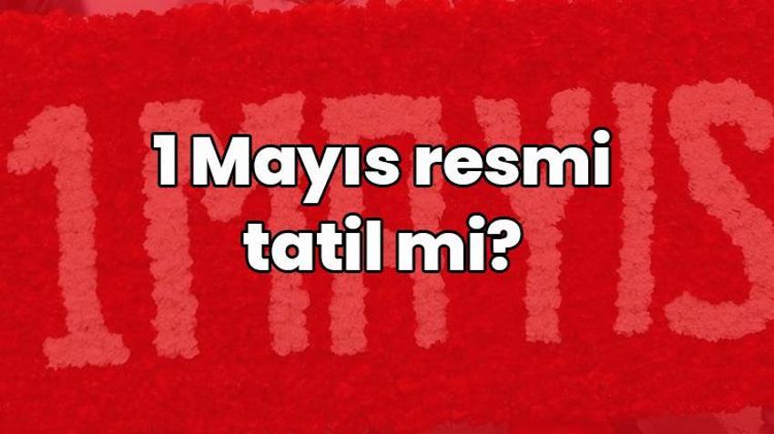1 Mayıs resmi tatil mi? 1 Mayıs’ta okullar, üniversiteler, hastaneler, eczaneler ve bankalar açık mı? 1 Mayıs ne günü?